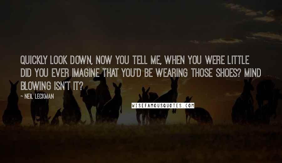 Neil Leckman Quotes: Quickly look down, now you tell me, when you were little did you ever imagine that you'd be wearing those shoes? Mind blowing isn't it?