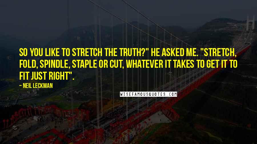 Neil Leckman Quotes: So you like to stretch the truth?" he asked me. "Stretch, fold, spindle, staple or cut, whatever it takes to get it to fit just right".