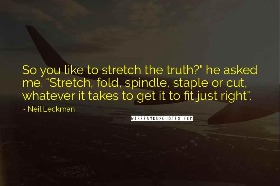 Neil Leckman Quotes: So you like to stretch the truth?" he asked me. "Stretch, fold, spindle, staple or cut, whatever it takes to get it to fit just right".