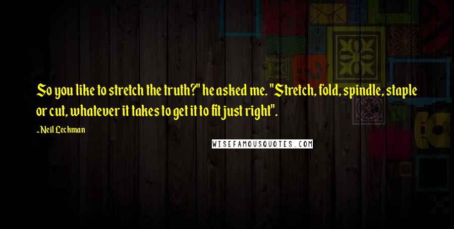 Neil Leckman Quotes: So you like to stretch the truth?" he asked me. "Stretch, fold, spindle, staple or cut, whatever it takes to get it to fit just right".