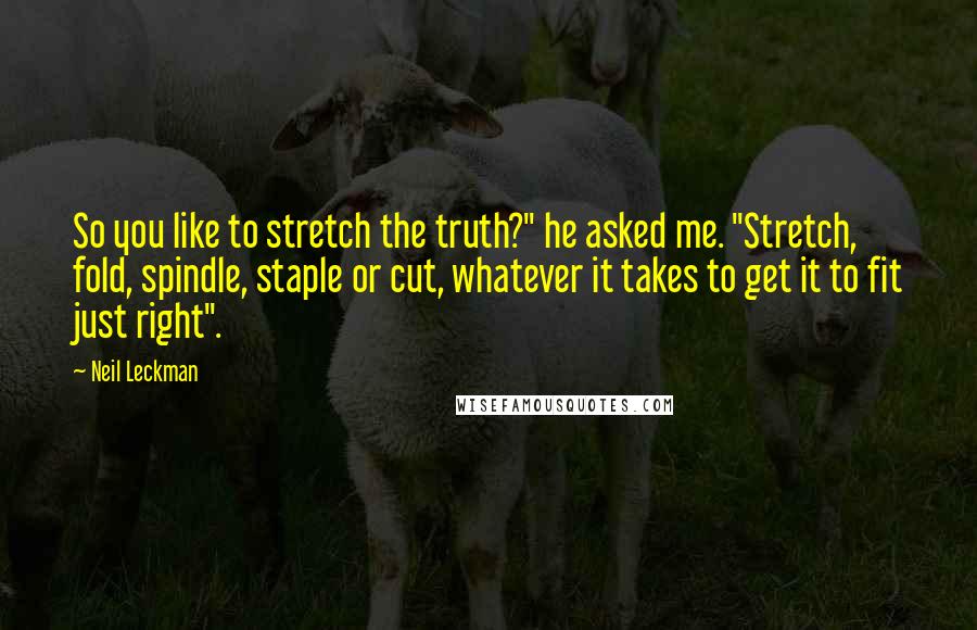Neil Leckman Quotes: So you like to stretch the truth?" he asked me. "Stretch, fold, spindle, staple or cut, whatever it takes to get it to fit just right".