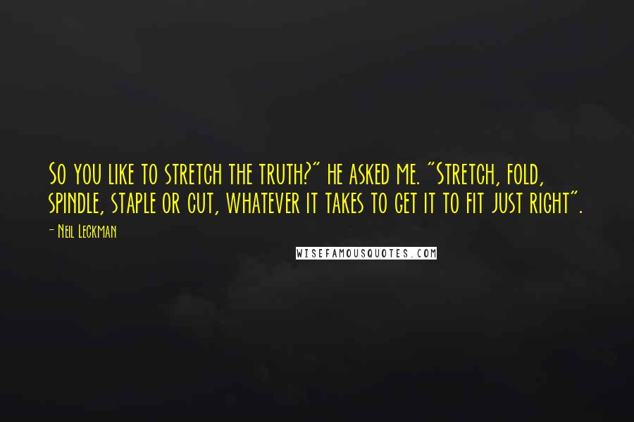 Neil Leckman Quotes: So you like to stretch the truth?" he asked me. "Stretch, fold, spindle, staple or cut, whatever it takes to get it to fit just right".