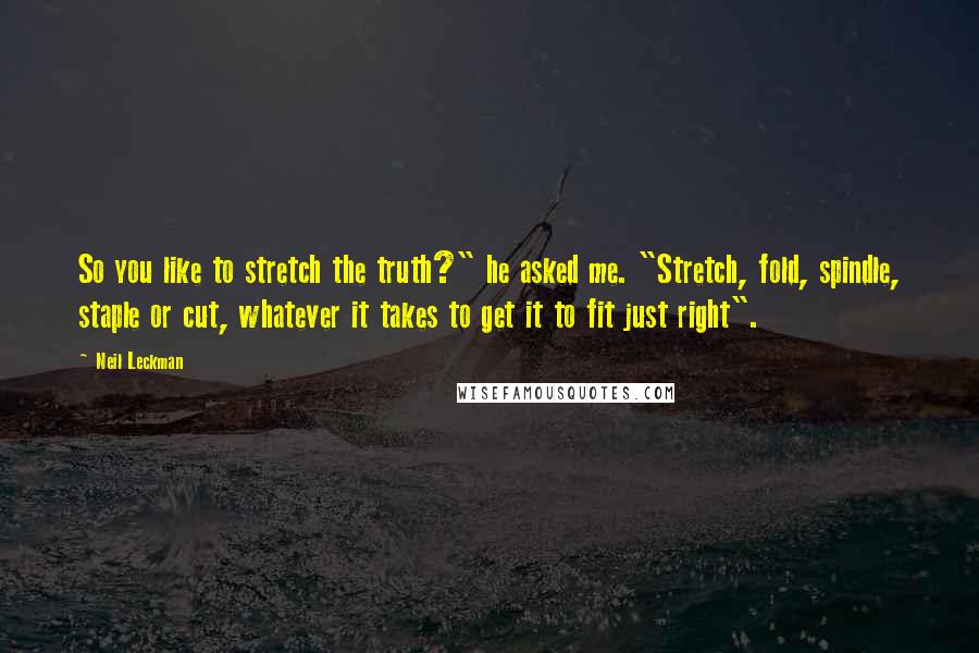 Neil Leckman Quotes: So you like to stretch the truth?" he asked me. "Stretch, fold, spindle, staple or cut, whatever it takes to get it to fit just right".