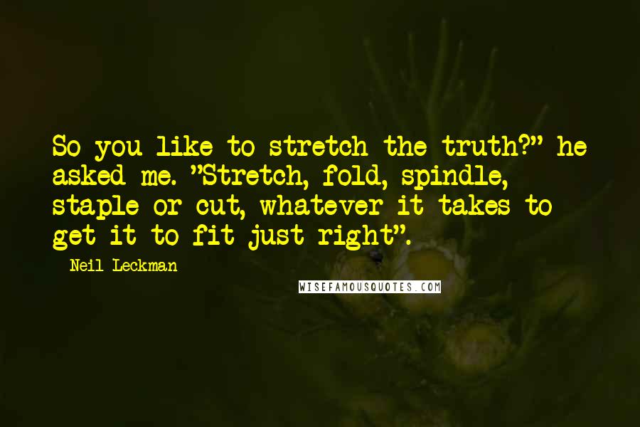 Neil Leckman Quotes: So you like to stretch the truth?" he asked me. "Stretch, fold, spindle, staple or cut, whatever it takes to get it to fit just right".
