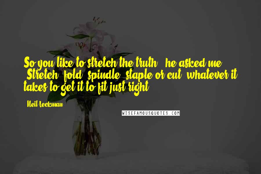 Neil Leckman Quotes: So you like to stretch the truth?" he asked me. "Stretch, fold, spindle, staple or cut, whatever it takes to get it to fit just right".