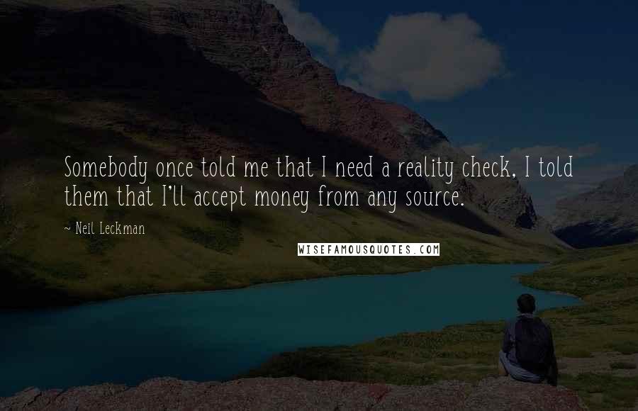 Neil Leckman Quotes: Somebody once told me that I need a reality check, I told them that I'll accept money from any source.