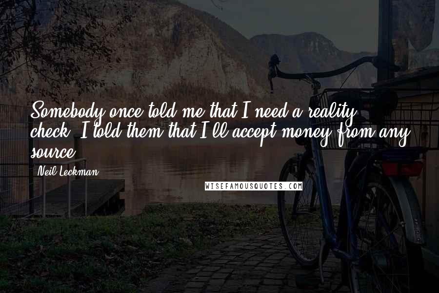 Neil Leckman Quotes: Somebody once told me that I need a reality check, I told them that I'll accept money from any source.