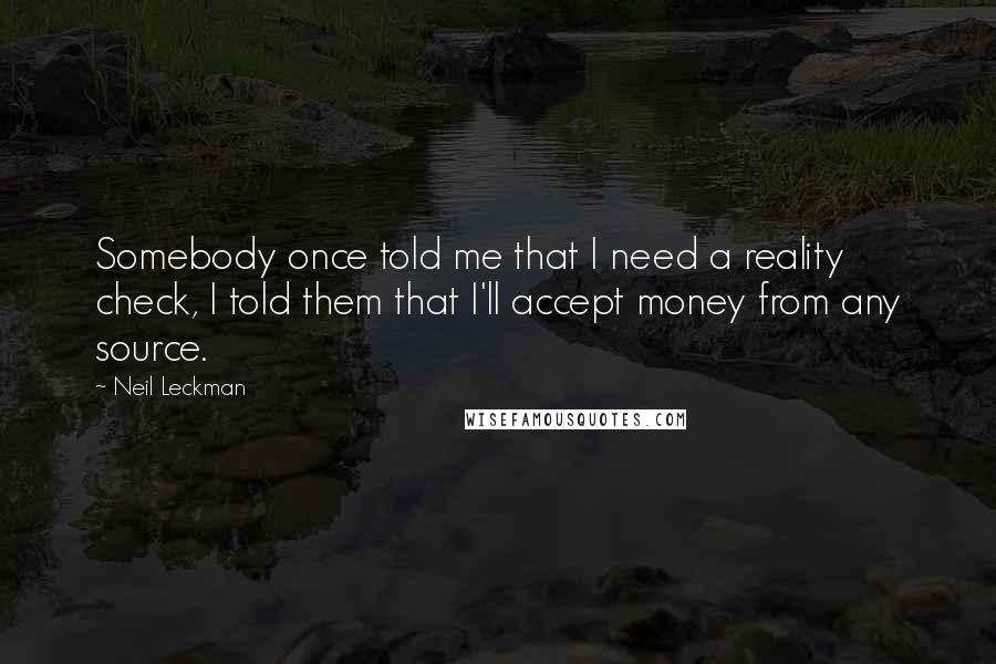 Neil Leckman Quotes: Somebody once told me that I need a reality check, I told them that I'll accept money from any source.