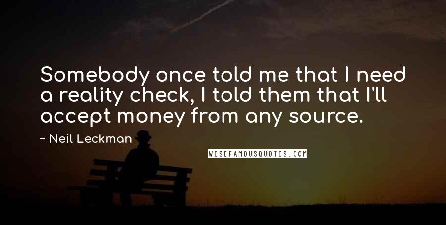 Neil Leckman Quotes: Somebody once told me that I need a reality check, I told them that I'll accept money from any source.
