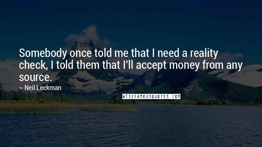 Neil Leckman Quotes: Somebody once told me that I need a reality check, I told them that I'll accept money from any source.