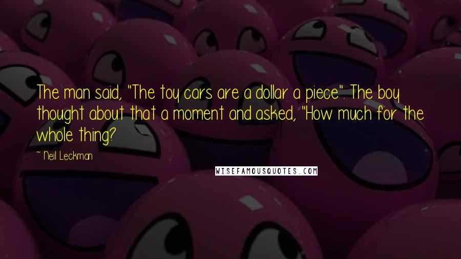 Neil Leckman Quotes: The man said, "The toy cars are a dollar a piece". The boy thought about that a moment and asked, "How much for the whole thing?