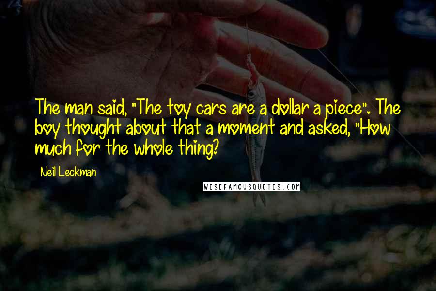 Neil Leckman Quotes: The man said, "The toy cars are a dollar a piece". The boy thought about that a moment and asked, "How much for the whole thing?