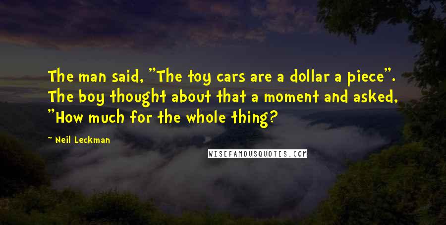 Neil Leckman Quotes: The man said, "The toy cars are a dollar a piece". The boy thought about that a moment and asked, "How much for the whole thing?