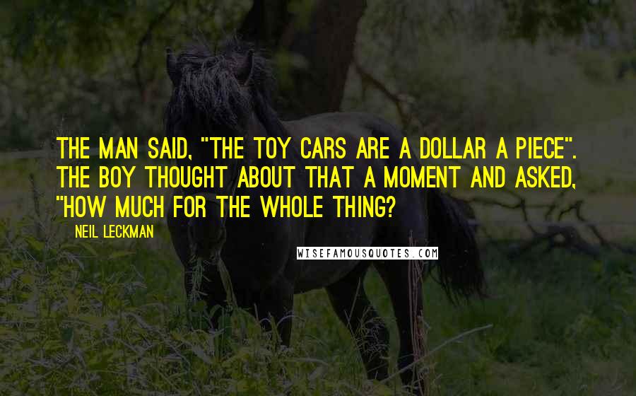 Neil Leckman Quotes: The man said, "The toy cars are a dollar a piece". The boy thought about that a moment and asked, "How much for the whole thing?