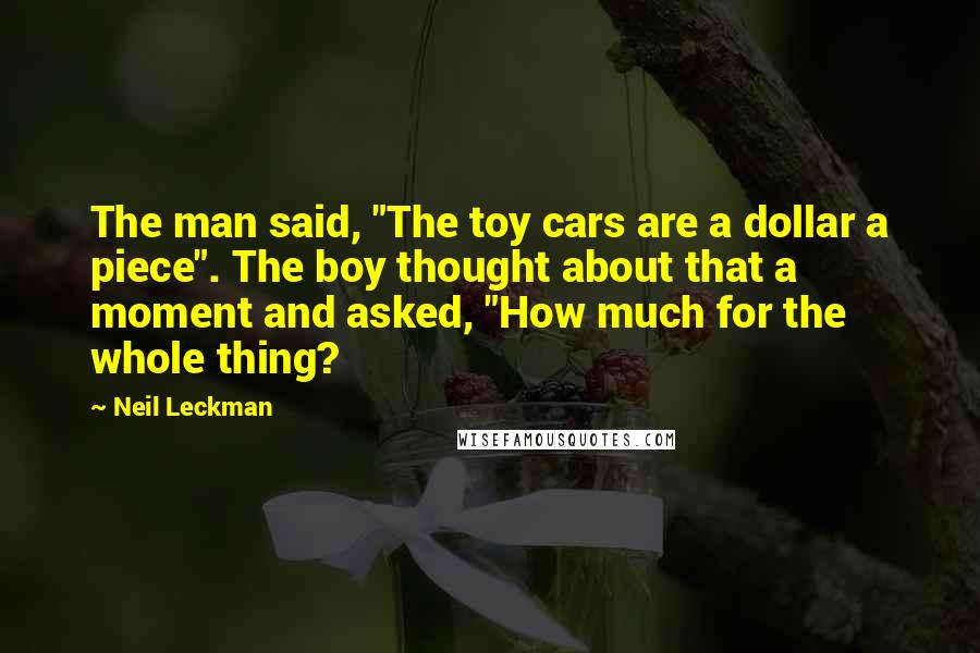 Neil Leckman Quotes: The man said, "The toy cars are a dollar a piece". The boy thought about that a moment and asked, "How much for the whole thing?