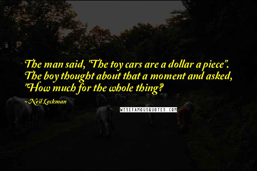 Neil Leckman Quotes: The man said, "The toy cars are a dollar a piece". The boy thought about that a moment and asked, "How much for the whole thing?