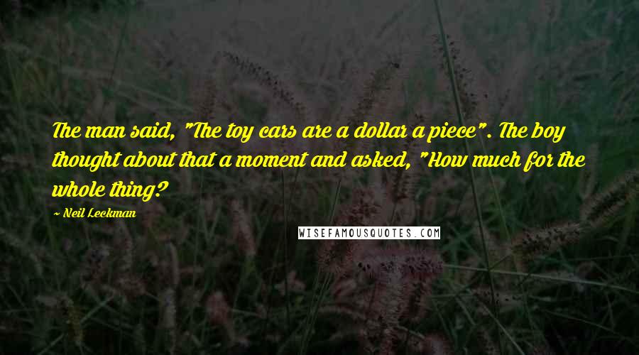 Neil Leckman Quotes: The man said, "The toy cars are a dollar a piece". The boy thought about that a moment and asked, "How much for the whole thing?