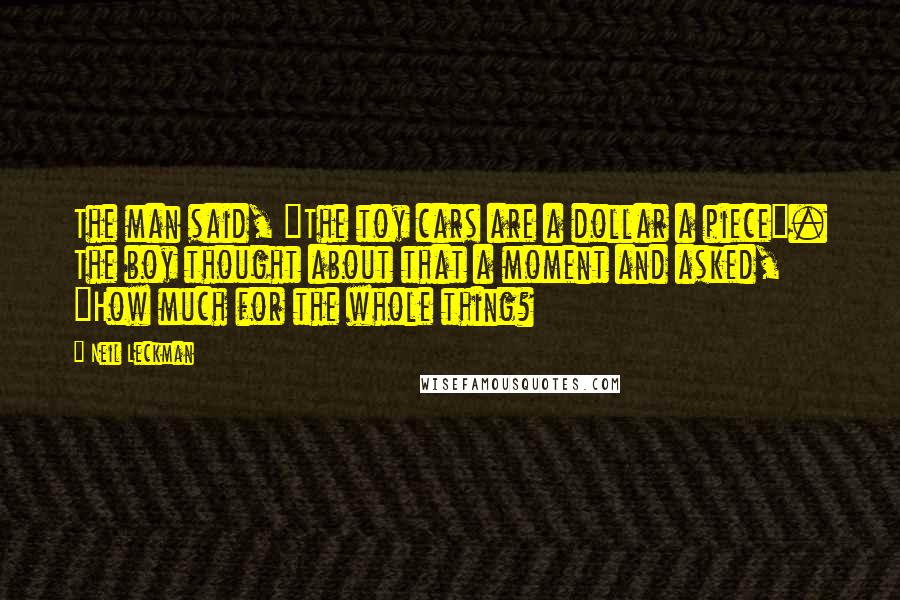 Neil Leckman Quotes: The man said, "The toy cars are a dollar a piece". The boy thought about that a moment and asked, "How much for the whole thing?