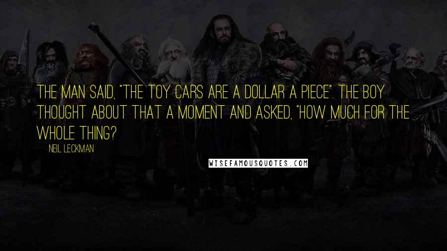 Neil Leckman Quotes: The man said, "The toy cars are a dollar a piece". The boy thought about that a moment and asked, "How much for the whole thing?
