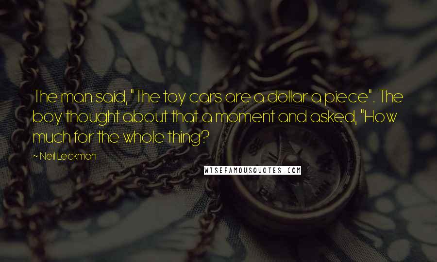 Neil Leckman Quotes: The man said, "The toy cars are a dollar a piece". The boy thought about that a moment and asked, "How much for the whole thing?