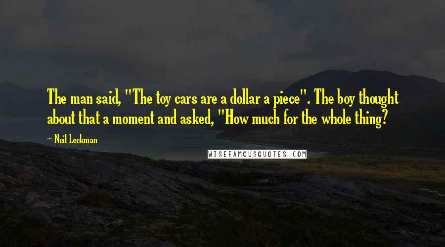 Neil Leckman Quotes: The man said, "The toy cars are a dollar a piece". The boy thought about that a moment and asked, "How much for the whole thing?