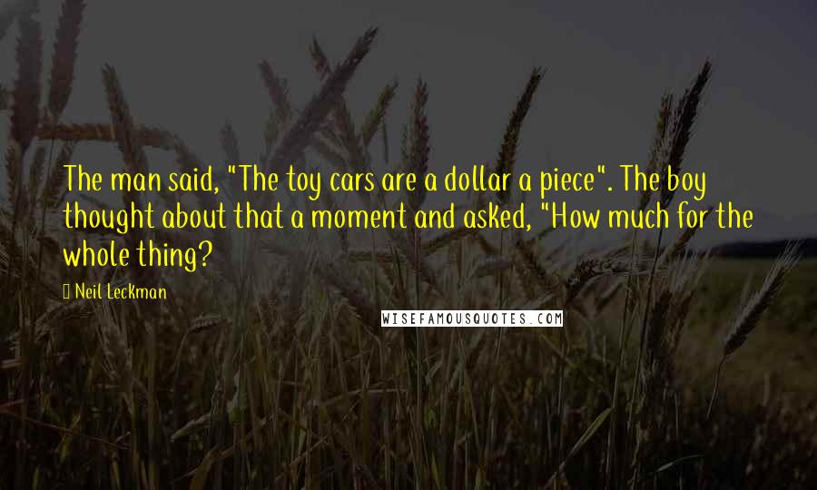 Neil Leckman Quotes: The man said, "The toy cars are a dollar a piece". The boy thought about that a moment and asked, "How much for the whole thing?