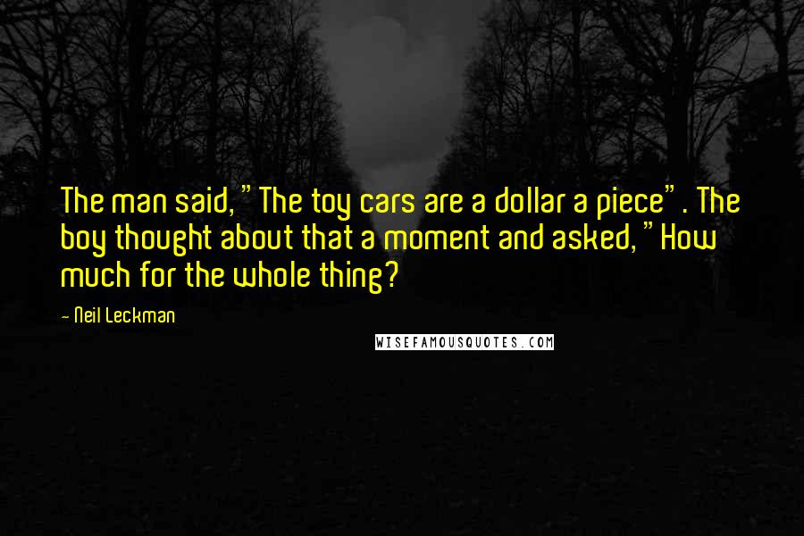 Neil Leckman Quotes: The man said, "The toy cars are a dollar a piece". The boy thought about that a moment and asked, "How much for the whole thing?