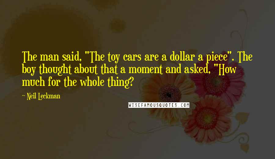 Neil Leckman Quotes: The man said, "The toy cars are a dollar a piece". The boy thought about that a moment and asked, "How much for the whole thing?