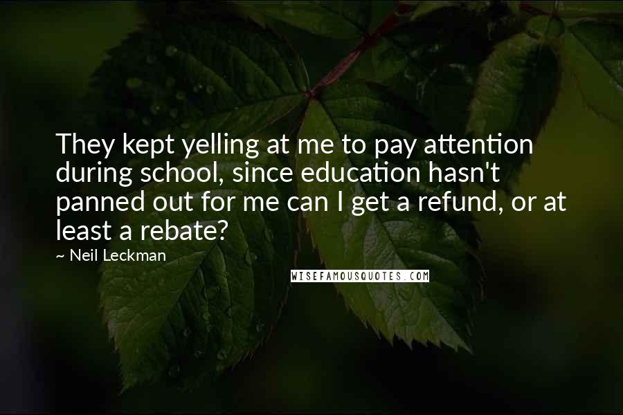 Neil Leckman Quotes: They kept yelling at me to pay attention during school, since education hasn't panned out for me can I get a refund, or at least a rebate?