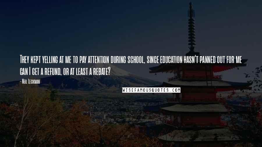 Neil Leckman Quotes: They kept yelling at me to pay attention during school, since education hasn't panned out for me can I get a refund, or at least a rebate?