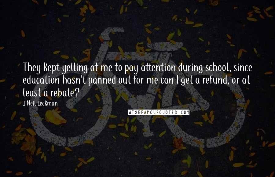 Neil Leckman Quotes: They kept yelling at me to pay attention during school, since education hasn't panned out for me can I get a refund, or at least a rebate?