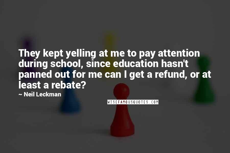 Neil Leckman Quotes: They kept yelling at me to pay attention during school, since education hasn't panned out for me can I get a refund, or at least a rebate?