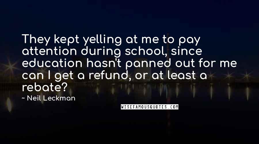 Neil Leckman Quotes: They kept yelling at me to pay attention during school, since education hasn't panned out for me can I get a refund, or at least a rebate?