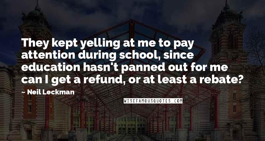 Neil Leckman Quotes: They kept yelling at me to pay attention during school, since education hasn't panned out for me can I get a refund, or at least a rebate?