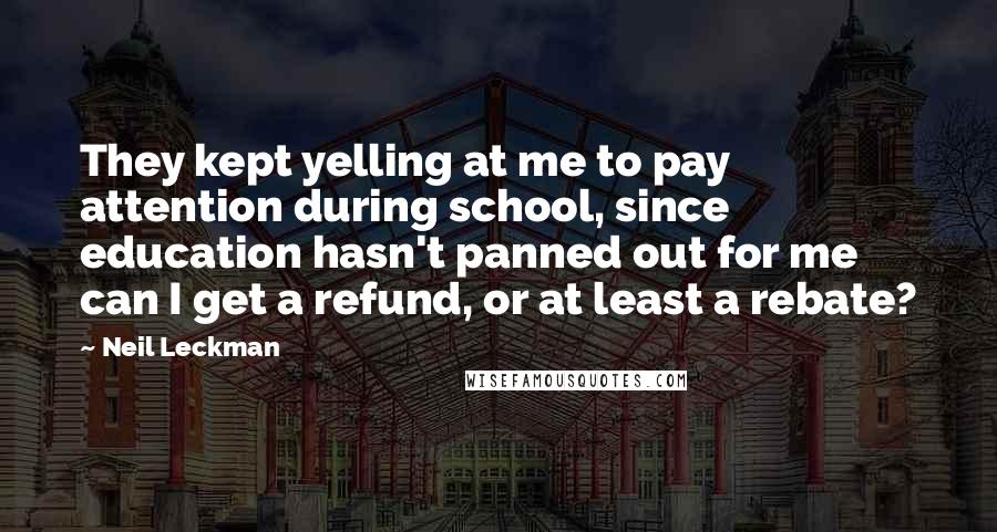 Neil Leckman Quotes: They kept yelling at me to pay attention during school, since education hasn't panned out for me can I get a refund, or at least a rebate?