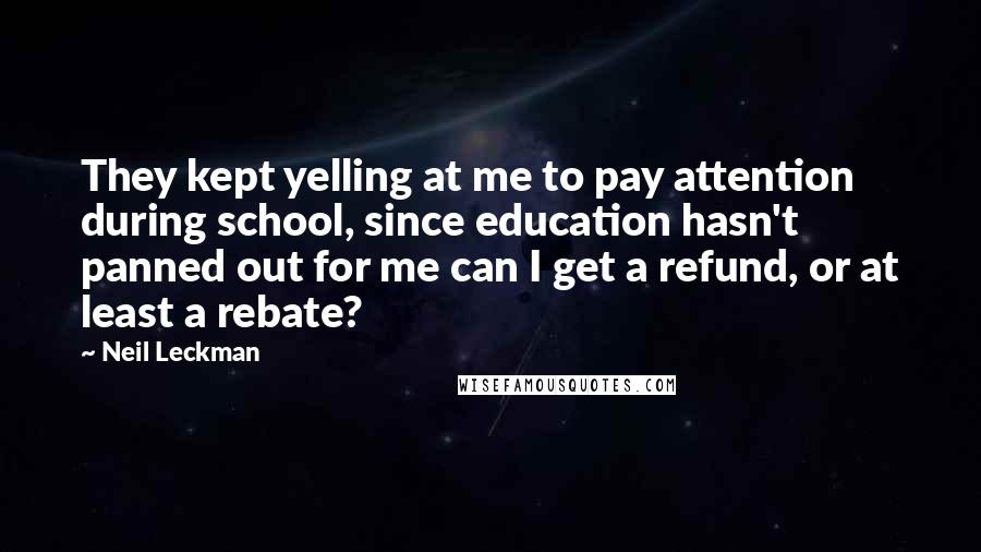 Neil Leckman Quotes: They kept yelling at me to pay attention during school, since education hasn't panned out for me can I get a refund, or at least a rebate?