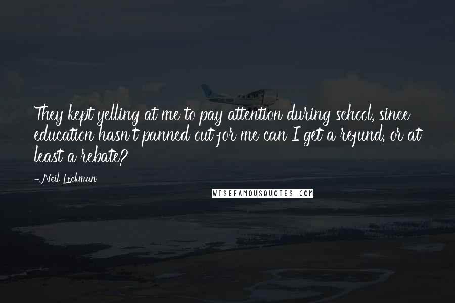 Neil Leckman Quotes: They kept yelling at me to pay attention during school, since education hasn't panned out for me can I get a refund, or at least a rebate?