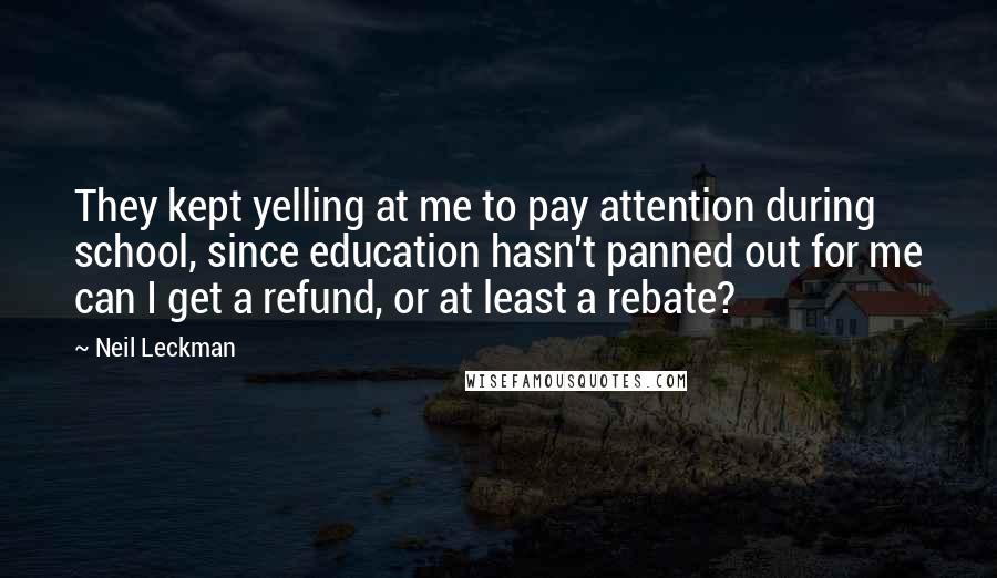 Neil Leckman Quotes: They kept yelling at me to pay attention during school, since education hasn't panned out for me can I get a refund, or at least a rebate?