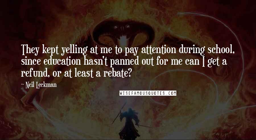 Neil Leckman Quotes: They kept yelling at me to pay attention during school, since education hasn't panned out for me can I get a refund, or at least a rebate?