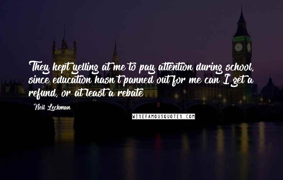 Neil Leckman Quotes: They kept yelling at me to pay attention during school, since education hasn't panned out for me can I get a refund, or at least a rebate?