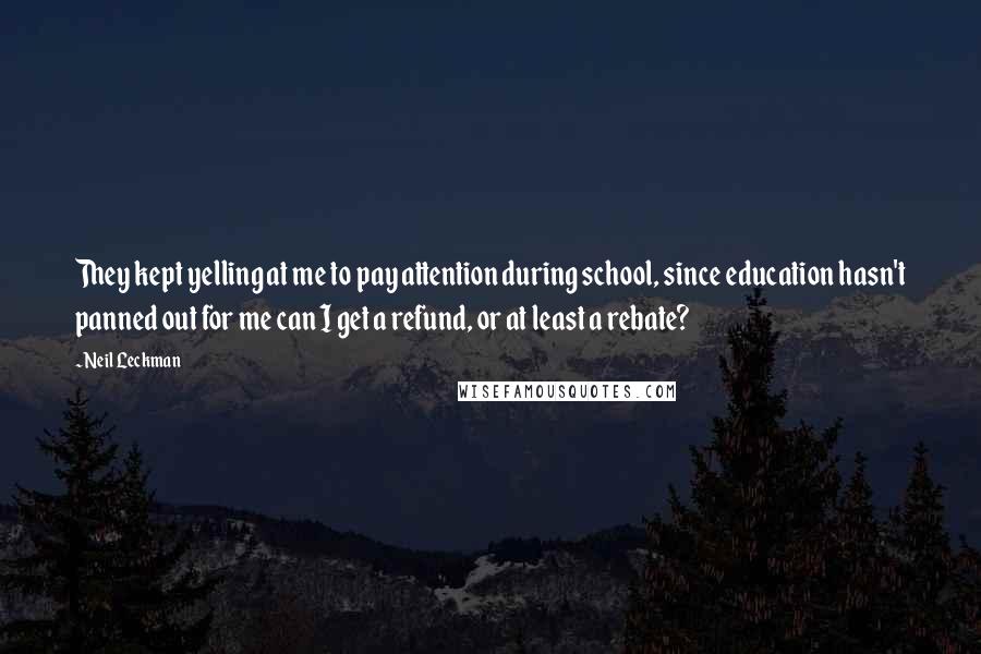 Neil Leckman Quotes: They kept yelling at me to pay attention during school, since education hasn't panned out for me can I get a refund, or at least a rebate?