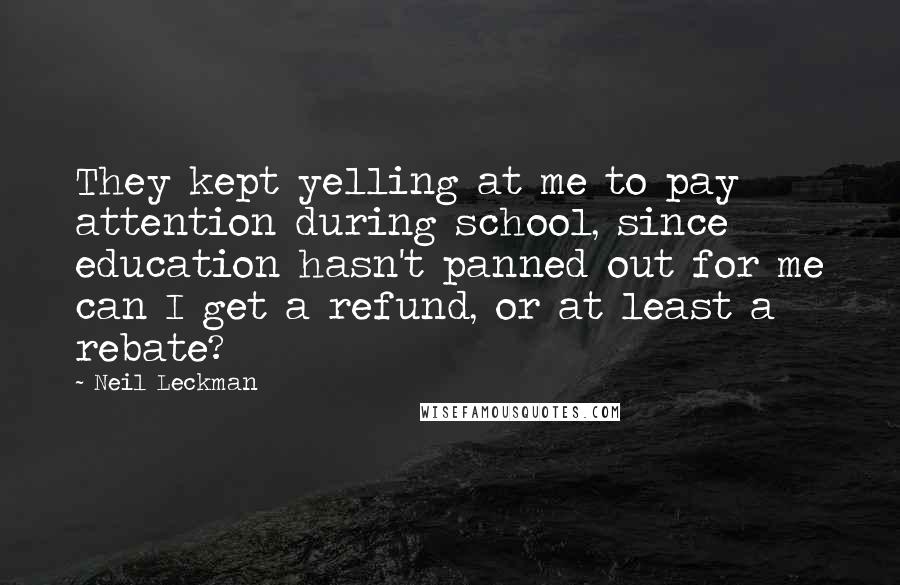 Neil Leckman Quotes: They kept yelling at me to pay attention during school, since education hasn't panned out for me can I get a refund, or at least a rebate?