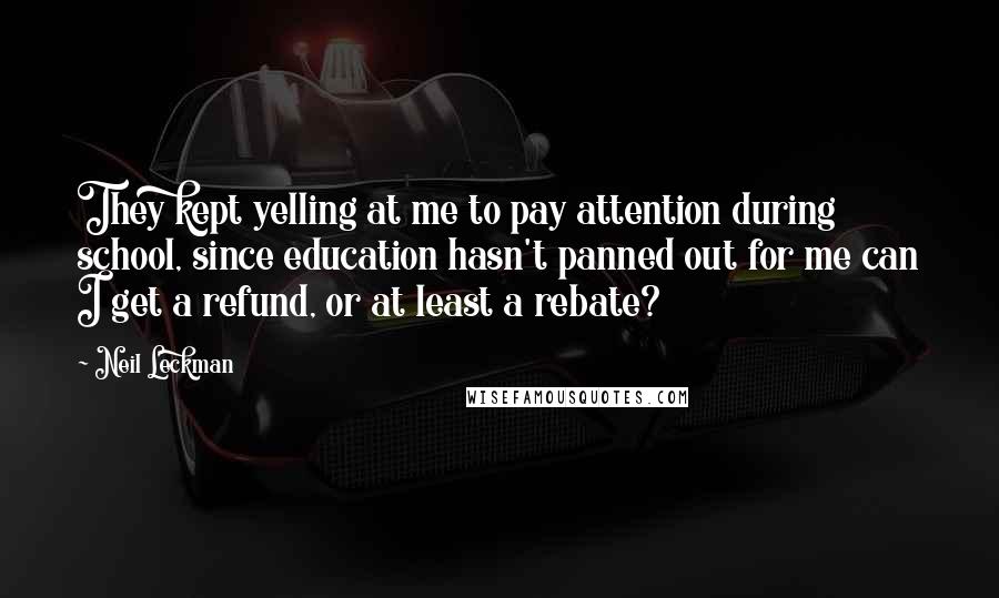 Neil Leckman Quotes: They kept yelling at me to pay attention during school, since education hasn't panned out for me can I get a refund, or at least a rebate?