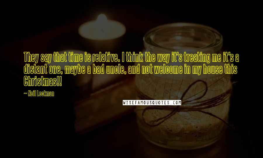 Neil Leckman Quotes: They say that time is relative. I think the way it's treating me it's a distant one, maybe a bad uncle, and not welcome in my house this Christmas!!