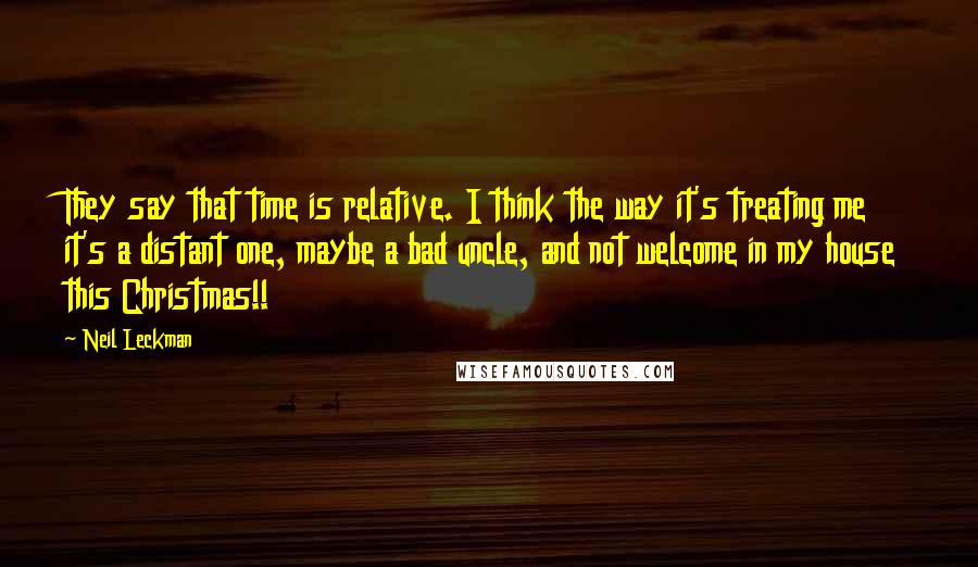 Neil Leckman Quotes: They say that time is relative. I think the way it's treating me it's a distant one, maybe a bad uncle, and not welcome in my house this Christmas!!