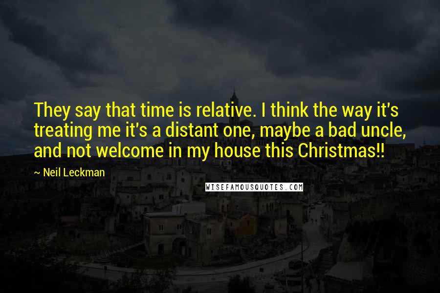 Neil Leckman Quotes: They say that time is relative. I think the way it's treating me it's a distant one, maybe a bad uncle, and not welcome in my house this Christmas!!