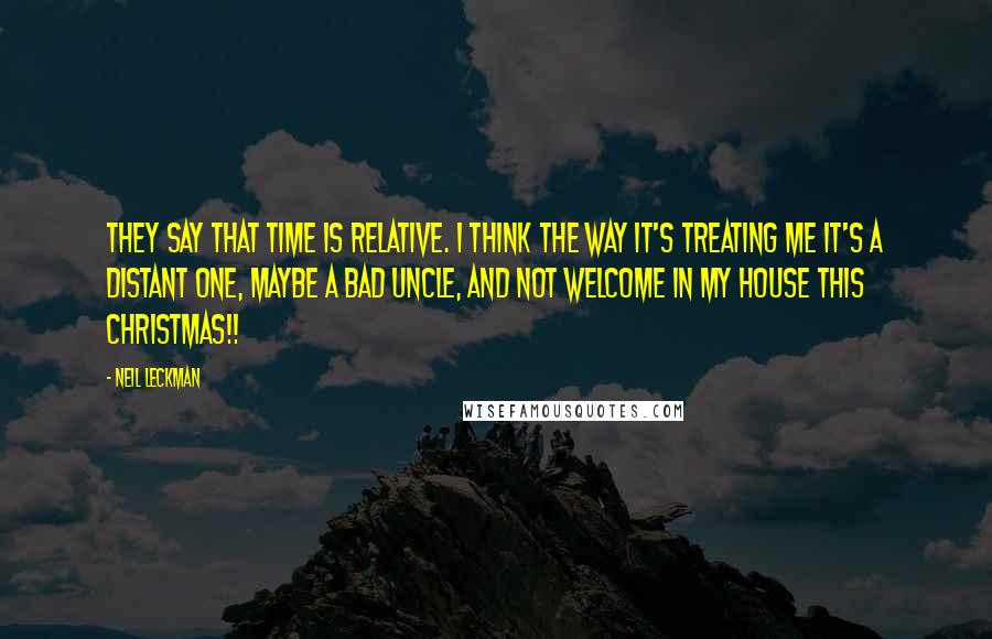 Neil Leckman Quotes: They say that time is relative. I think the way it's treating me it's a distant one, maybe a bad uncle, and not welcome in my house this Christmas!!