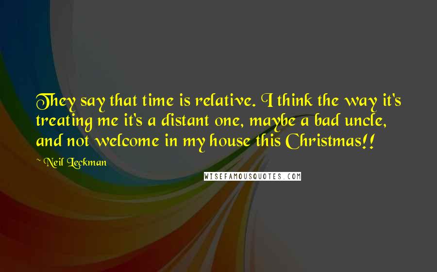 Neil Leckman Quotes: They say that time is relative. I think the way it's treating me it's a distant one, maybe a bad uncle, and not welcome in my house this Christmas!!