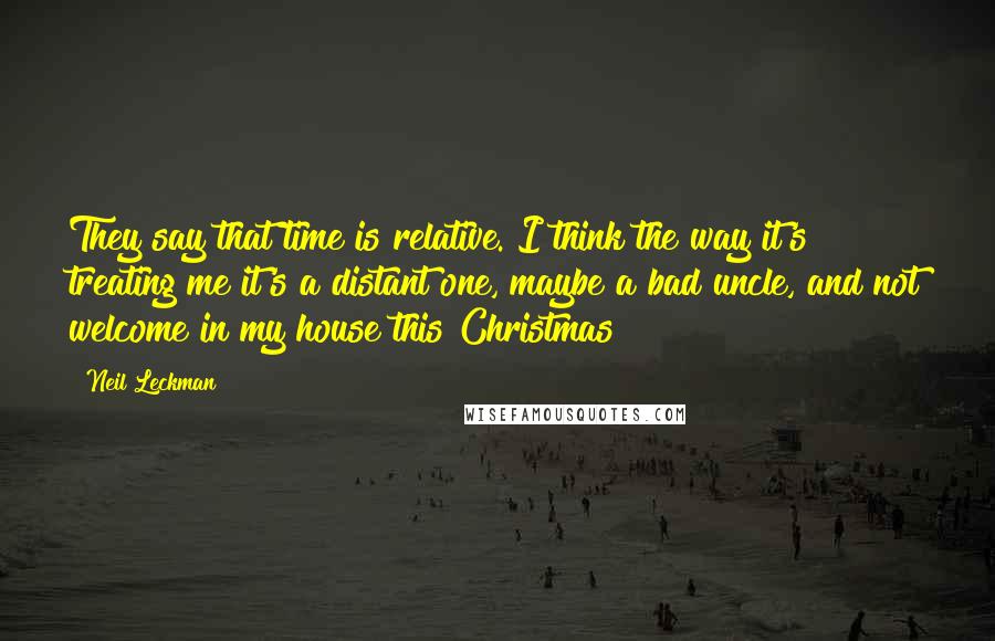 Neil Leckman Quotes: They say that time is relative. I think the way it's treating me it's a distant one, maybe a bad uncle, and not welcome in my house this Christmas!!