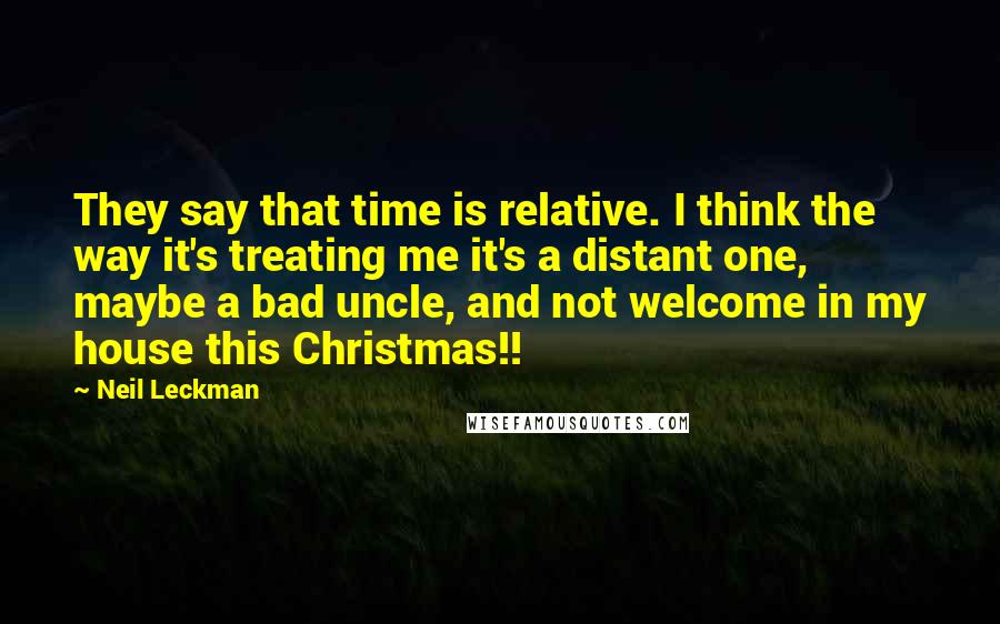 Neil Leckman Quotes: They say that time is relative. I think the way it's treating me it's a distant one, maybe a bad uncle, and not welcome in my house this Christmas!!